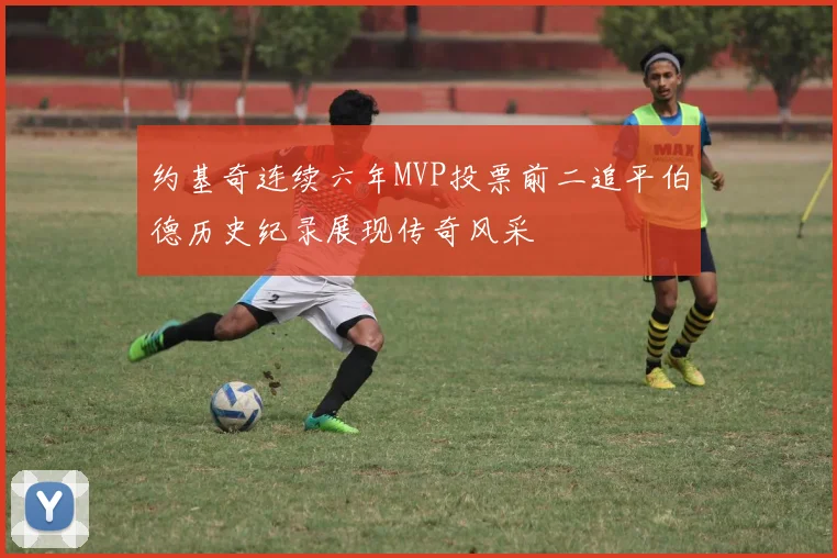 约基奇连续六年MVP投票前二追平伯德历史纪录展现传奇风采