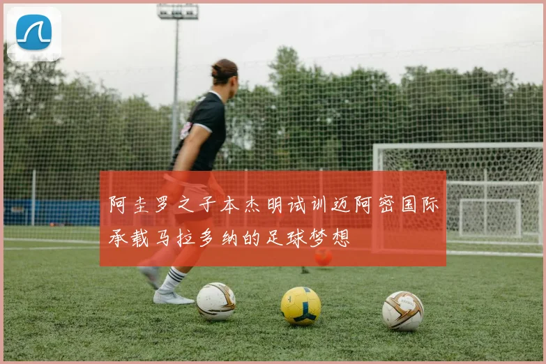 阿圭罗之子本杰明试训迈阿密国际承载马拉多纳的足球梦想