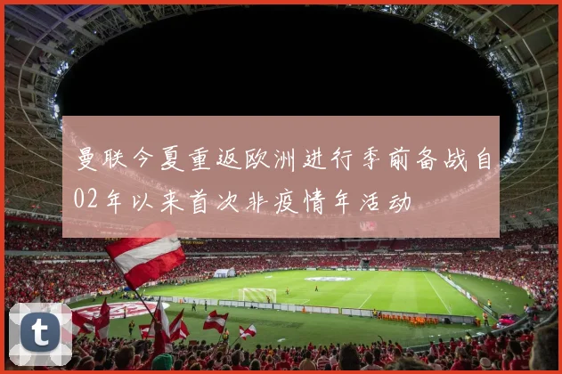 曼联今夏重返欧洲进行季前备战自02年以来首次非疫情年活动