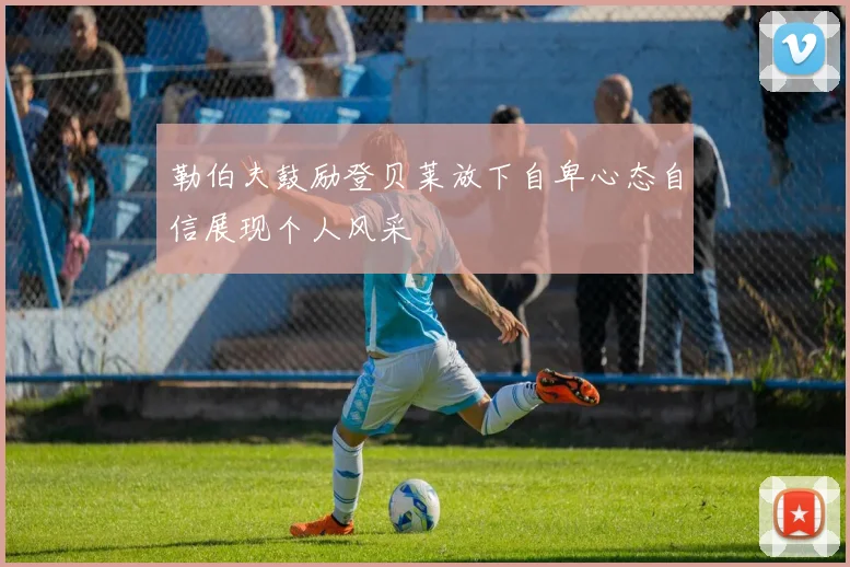 勒伯夫鼓励登贝莱放下自卑心态自信展现个人风采