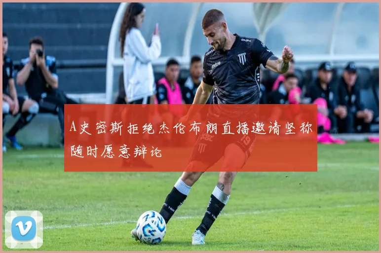 A史密斯拒绝杰伦布朗直播邀请坚称随时愿意辩论