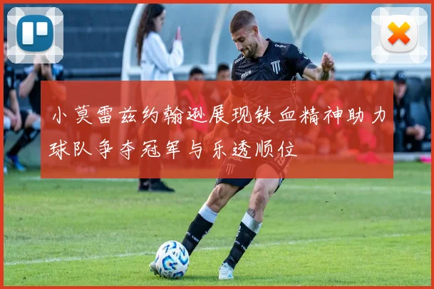 小莫雷兹约翰逊展现铁血精神助力球队争夺冠军与乐透顺位