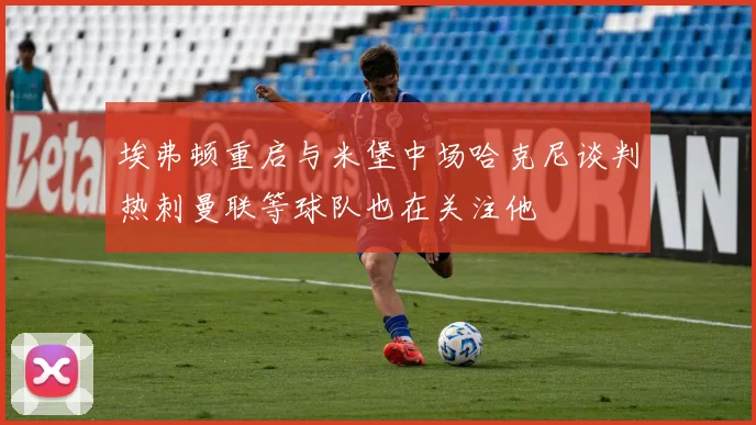 埃弗顿重启与米堡中场哈克尼谈判热刺曼联等球队也在关注他