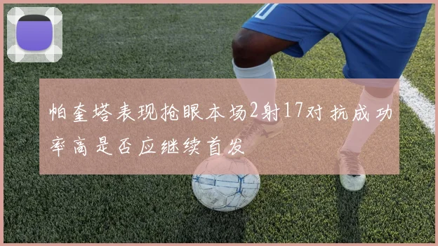 帕奎塔表现抢眼本场2射17对抗成功率高是否应继续首发