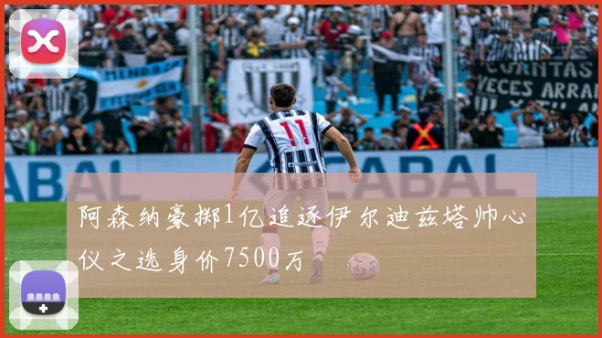阿森纳豪掷1亿追逐伊尔迪兹塔帅心仪之选身价7500万