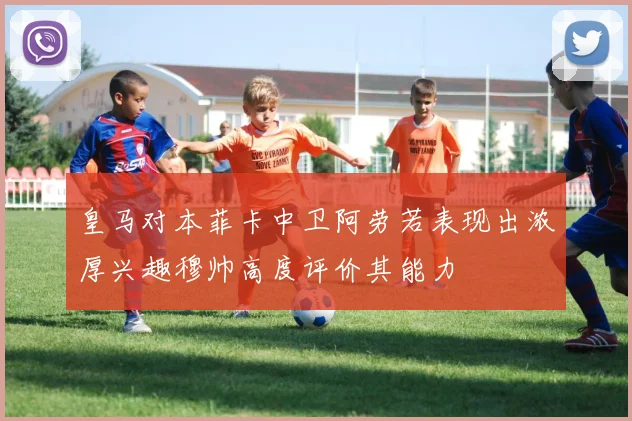 皇马对本菲卡中卫阿劳若表现出浓厚兴趣穆帅高度评价其能力