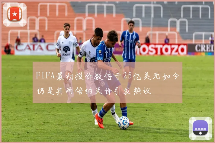 FIFA最初报价数倍于25亿美元如今仍是其两倍的天价引发热议