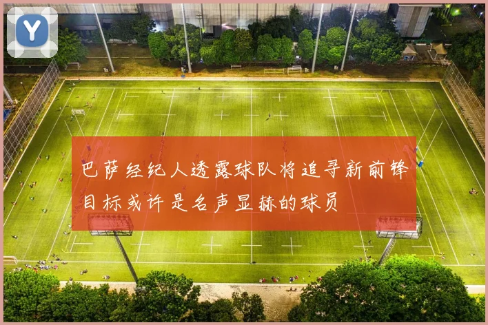 巴萨经纪人透露球队将追寻新前锋目标或许是名声显赫的球员