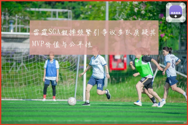 雷霆SGA假摔频繁引争议多队质疑其MVP价值与公平性