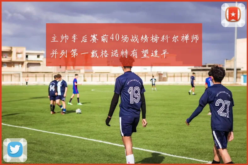 主帅季后赛前40场战绩榜科尔禅师并列第一戴格诺特有望追平