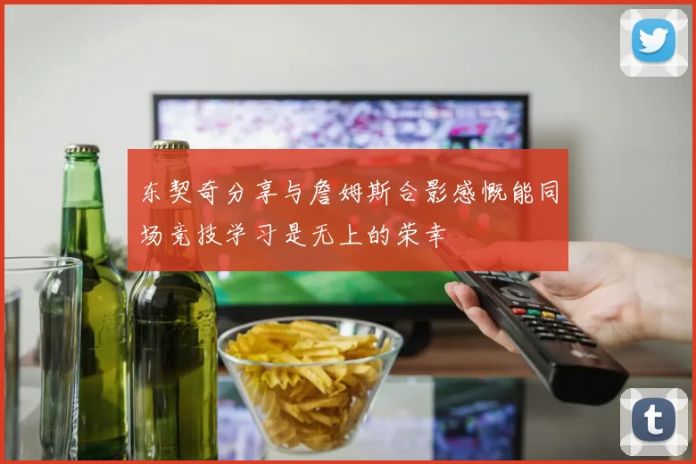 东契奇分享与詹姆斯合影感慨能同场竞技学习是无上的荣幸