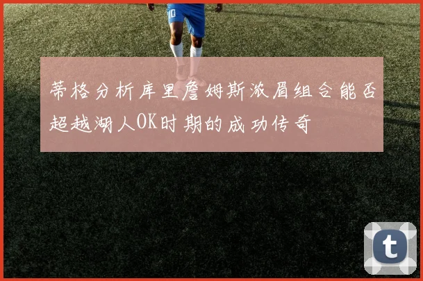 蒂格分析库里詹姆斯浓眉组合能否超越湖人OK时期的成功传奇