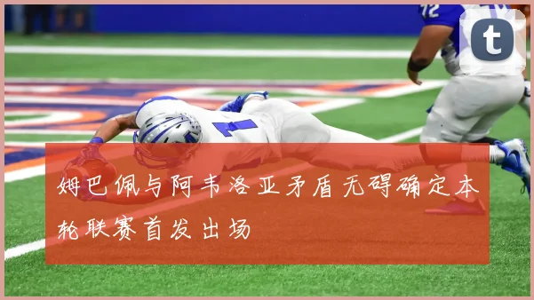 姆巴佩与阿韦洛亚矛盾无碍确定本轮联赛首发出场