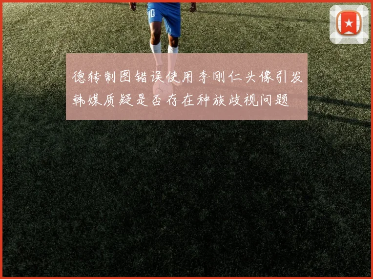 德转制图错误使用李刚仁头像引发韩媒质疑是否存在种族歧视问题