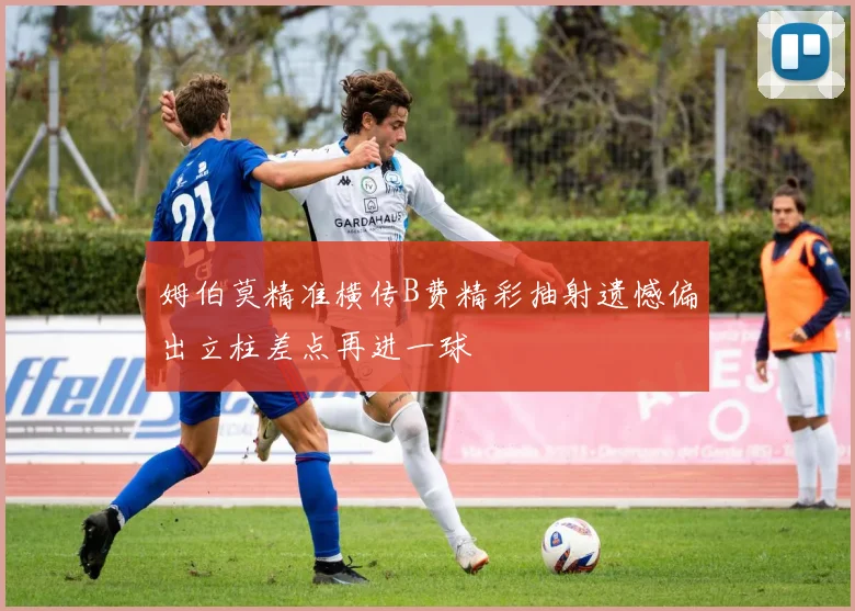 姆伯莫精准横传B费精彩抽射遗憾偏出立柱差点再进一球