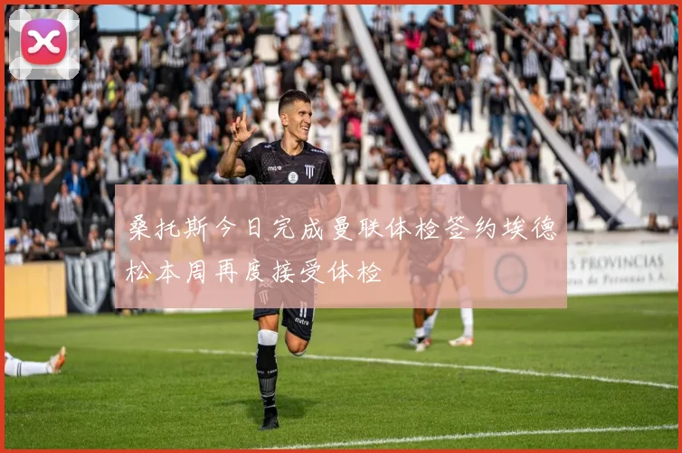 桑托斯今日完成曼联体检签约埃德松本周再度接受体检