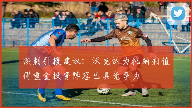热刺引援建议：沃克认为托纳利值得重金投资阵容已具竞争力