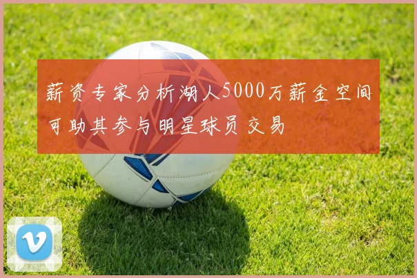薪资专家分析湖人5000万薪金空间可助其参与明星球员交易