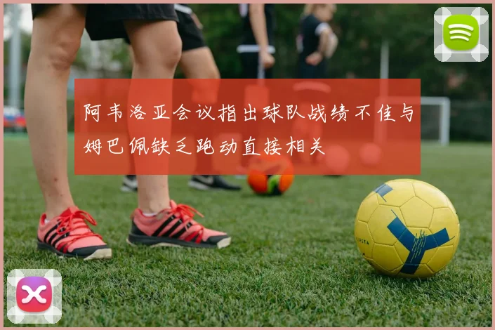 阿韦洛亚会议指出球队战绩不佳与姆巴佩缺乏跑动直接相关