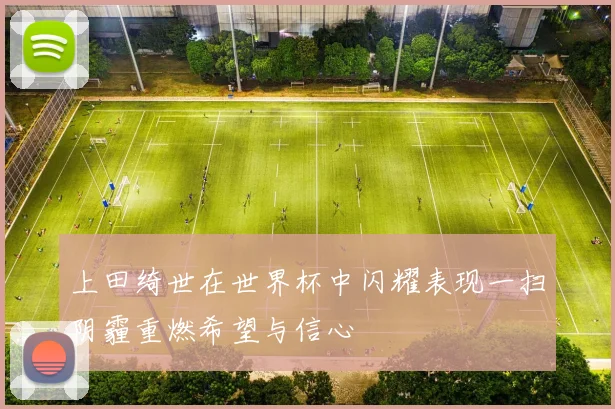 上田绮世在世界杯中闪耀表现一扫阴霾重燃希望与信心