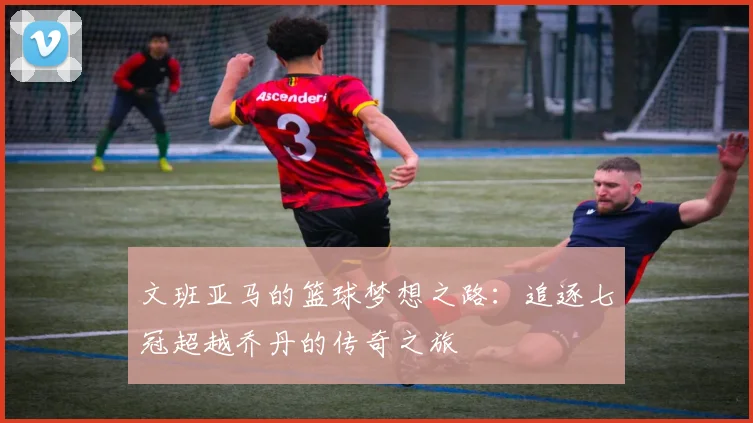 文班亚马的篮球梦想之路：追逐七冠超越乔丹的传奇之旅
