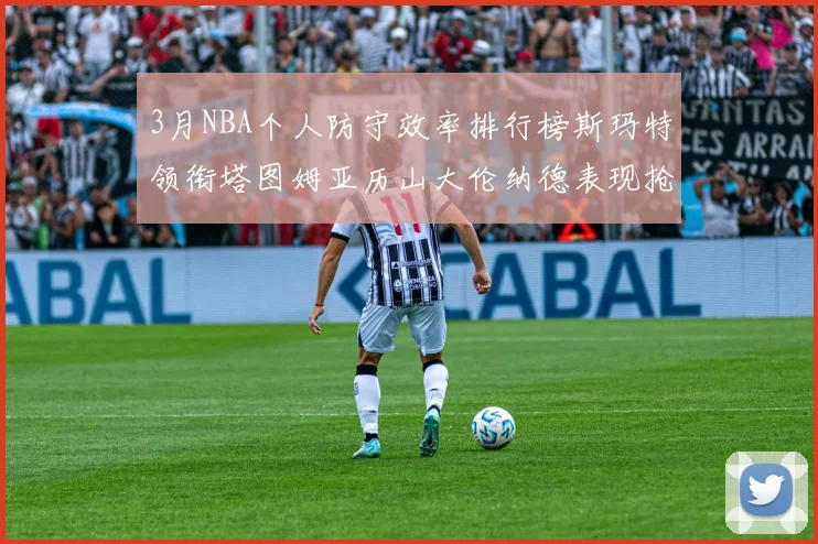 3月NBA个人防守效率排行榜斯玛特领衔塔图姆亚历山大伦纳德表现抢眼
