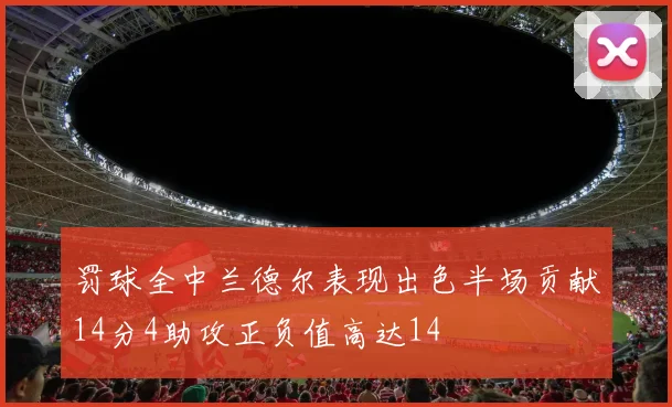 罚球全中兰德尔表现出色半场贡献14分4助攻正负值高达14