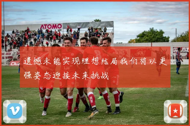 遗憾未能实现理想结局我们将以更强姿态迎接未来挑战