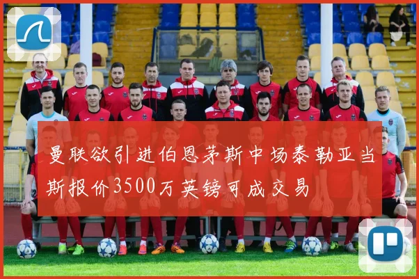 曼联欲引进伯恩茅斯中场泰勒亚当斯报价3500万英镑可成交易