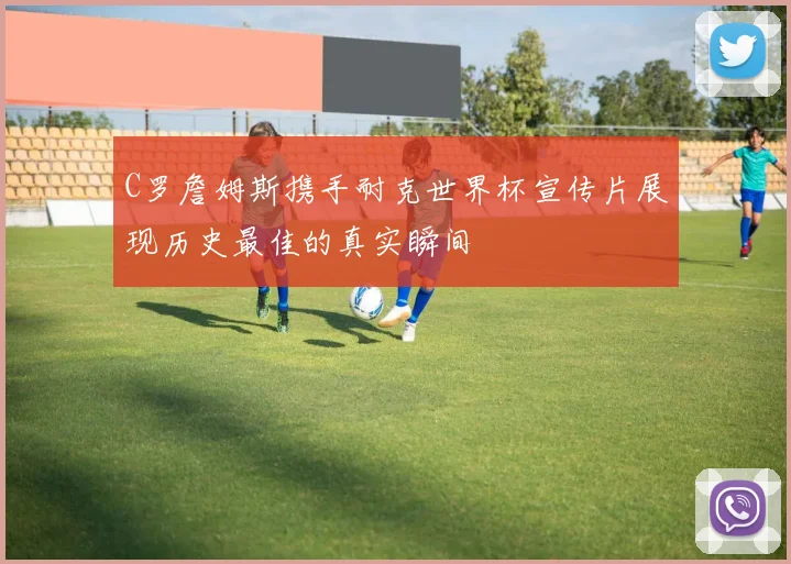 C罗詹姆斯携手耐克世界杯宣传片展现历史最佳的真实瞬间