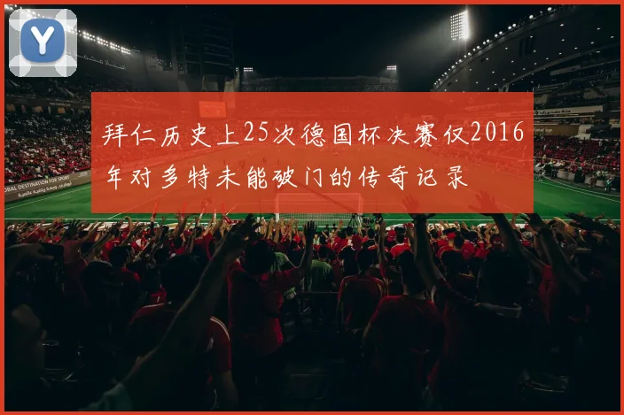 拜仁历史上25次德国杯决赛仅2016年对多特未能破门的传奇记录