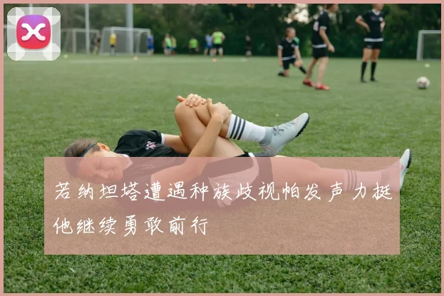 若纳坦塔遭遇种族歧视帕发声力挺他继续勇敢前行