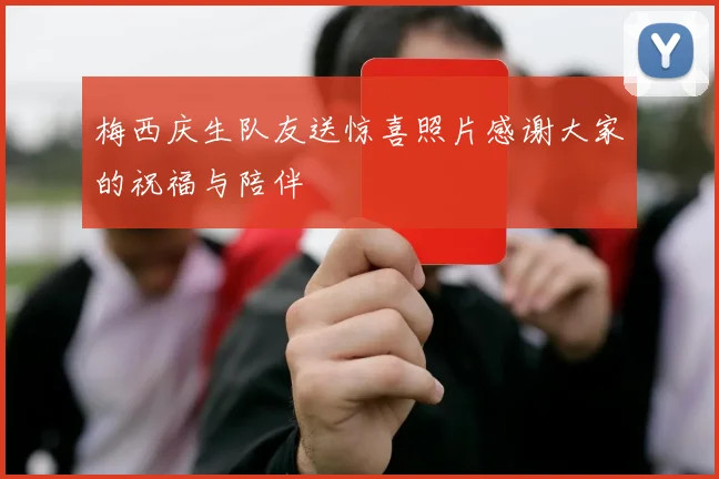 梅西庆生队友送惊喜照片感谢大家的祝福与陪伴