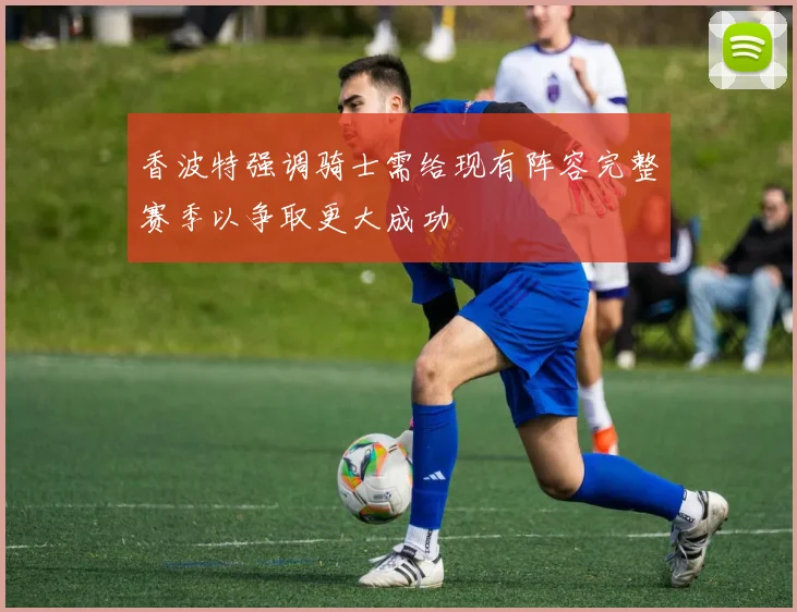 香波特强调骑士需给现有阵容完整赛季以争取更大成功