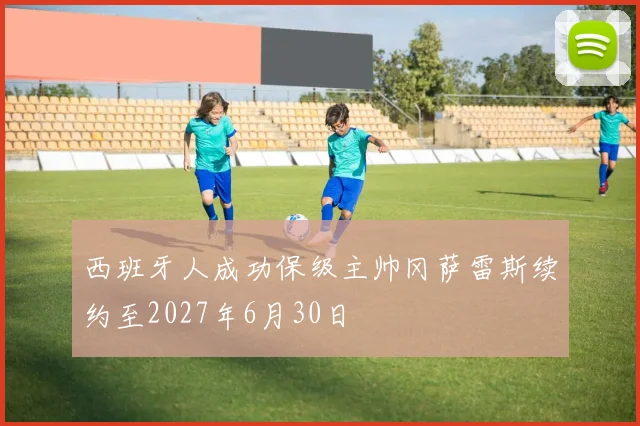 西班牙人成功保级主帅冈萨雷斯续约至2027年6月30日