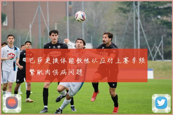 巴萨更换体能教练以应对上赛季频繁肌肉伤病问题