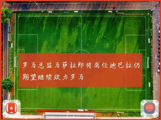 罗马总监马萨拉即将离任迪巴拉仍期望继续效力罗马