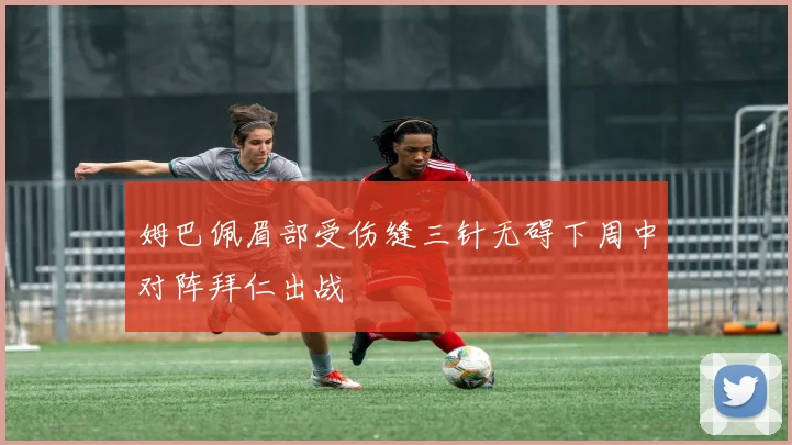 姆巴佩眉部受伤缝三针无碍下周中对阵拜仁出战