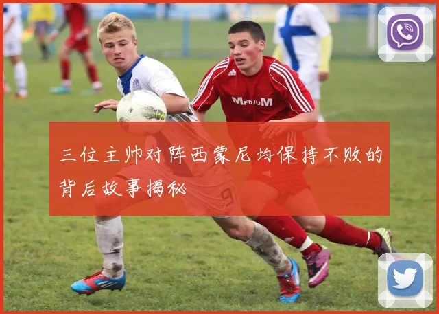 三位主帅对阵西蒙尼均保持不败的背后故事揭秘